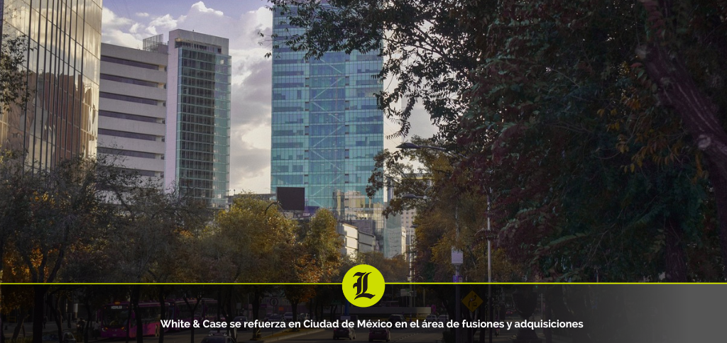White & Case se refuerza en Ciudad de México en el área de fusiones y adquisiciones